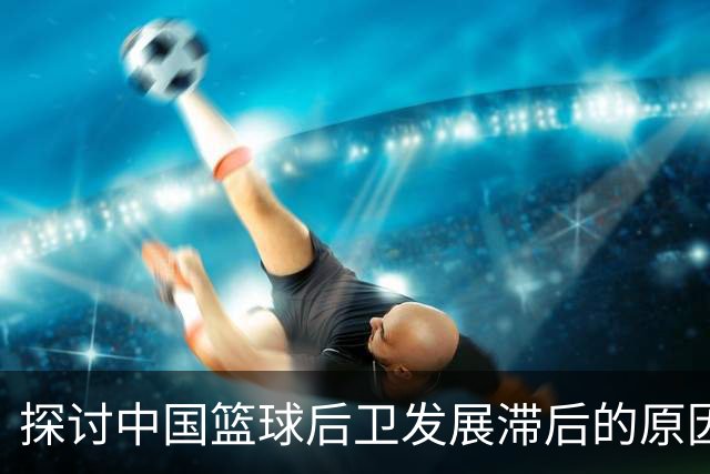 探讨中国篮球后卫发展滞后的原因