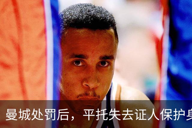 曼城处罚后，平托失去证人保护身份